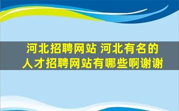 河北招聘网站 河北有名的人才招聘网站有哪些啊谢谢